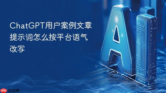 chatgpt用户案例文章提示词怎么按平台语气改写