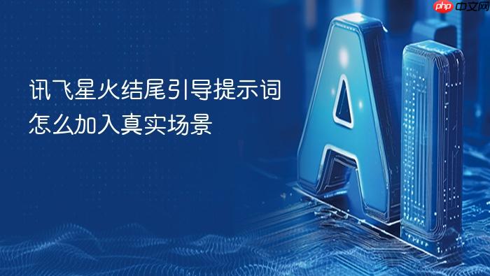 讯飞星火结尾引导提示词怎么加入真实场景