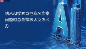 纳米ai搜索查电商ai文案问题时总是需求太泛怎么办