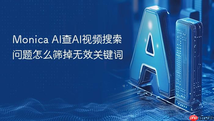 monica ai查ai视频搜索问题怎么筛掉无效关键词