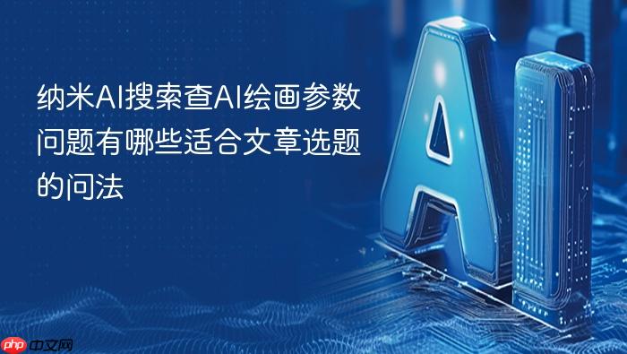 纳米ai搜索查ai绘画参数问题有哪些适合文章选题的问法