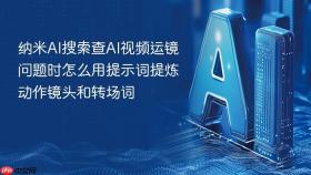纳米ai搜索查ai视频运镜问题时怎么用提示词提炼动作镜头和转场词
