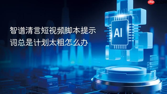 智谱清言短视频脚本提示词总是计划太粗怎么办