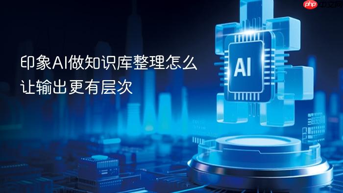 印象ai做知识库整理怎么让输出更有层次
