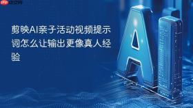 剪映ai亲子活动视频提示词怎么让输出更像真人经验