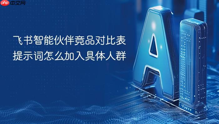 飞书智能伙伴竞品对比表提示词怎么加入具体人群