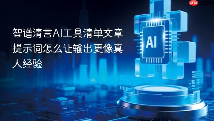智谱清言ai工具清单文章提示词怎么让输出更像真人经验