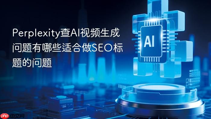 perplexity查ai视频生成问题有哪些适合做seo标题的问题
