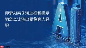 即梦AI亲子活动视频提示词怎么让输出更像真人经验