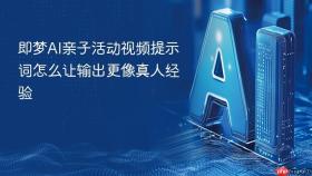 即梦ai亲子活动视频提示词怎么让输出更像真人经验