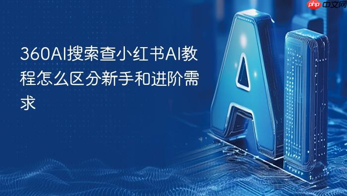 360ai搜索查小红书ai教程怎么区分新手和进阶需求