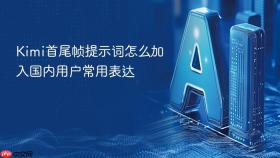 kimi首尾帧提示词怎么加入国内用户常用表达