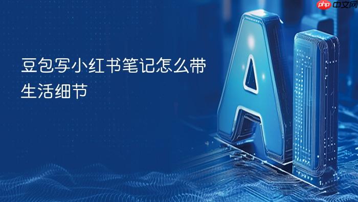 豆包写小红书笔记怎么带生活细节