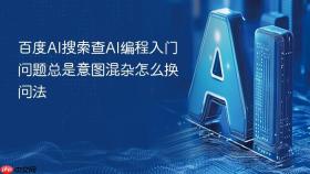 百度ai搜索查ai编程入门问题总是意图混杂怎么换问法