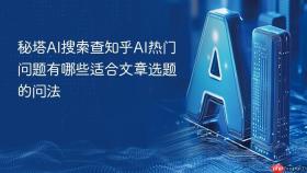 秘塔AI搜索查知乎AI热门问题有哪些适合文章选题的问法