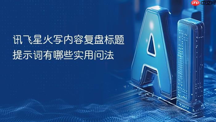 讯飞星火写内容复盘标题提示词有哪些实用问法