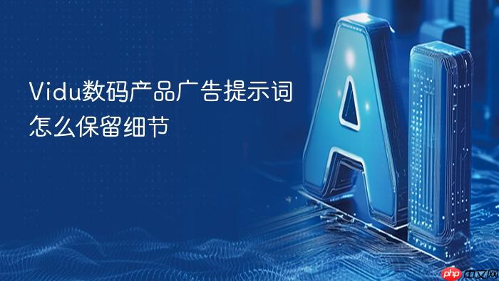 vidu数码产品广告提示词怎么保留细节