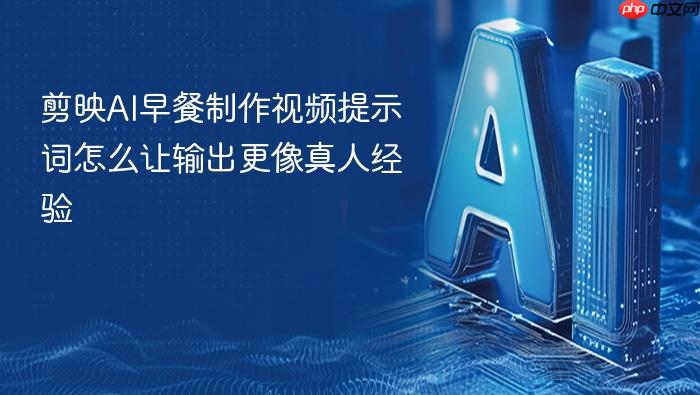 剪映ai早餐制作视频提示词怎么让输出更像真人经验