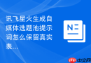 讯飞星火生成自媒体选题池提示词怎么保留真实表达