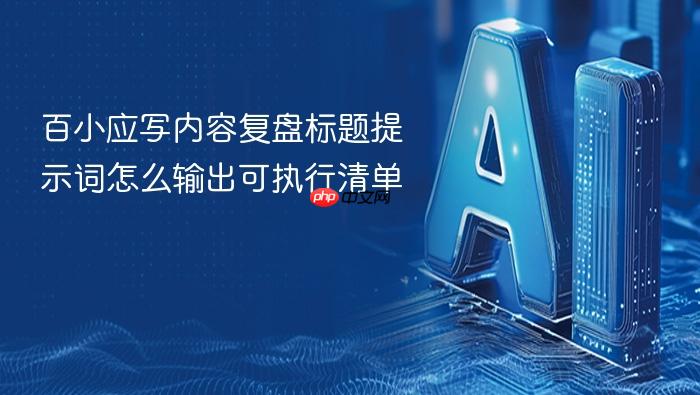 百小应写内容复盘标题提示词怎么输出可执行清单
