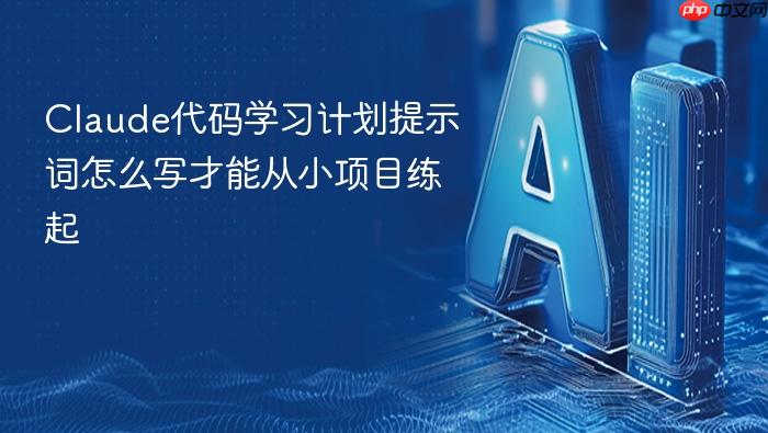 claude代码学习计划提示词怎么写才能从小项目练起