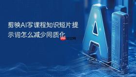 剪映ai写课程知识短片提示词怎么减少同质化