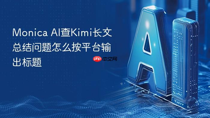 monica ai查kimi长文总结问题怎么按平台输出标题