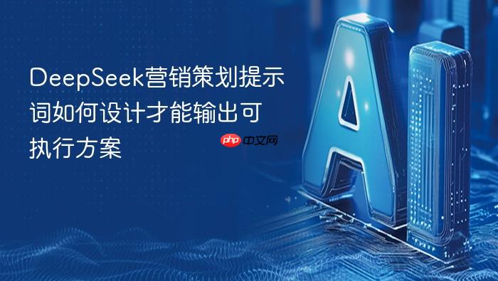 deepseek营销策划提示词如何设计才能输出可执行方案