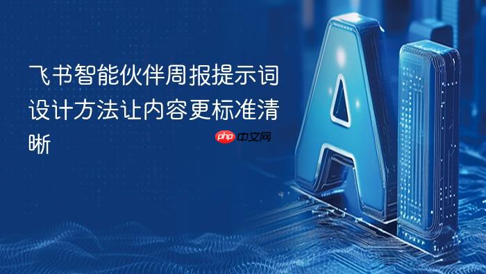 飞书智能伙伴周报提示词设计方法让内容更标准清晰