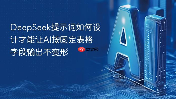 deepseek提示词如何设计才能让ai按固定表格字段输出不变形