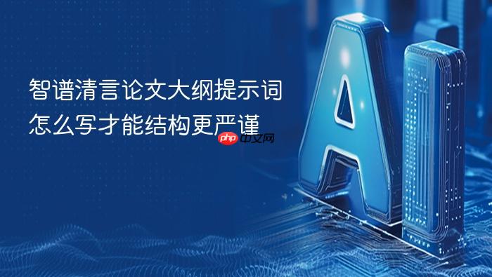 智谱清言论文大纲提示词怎么写才能结构更严谨