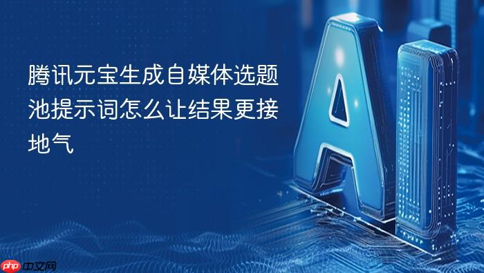 腾讯元宝生成自媒体选题池提示词怎么让结果更接地气