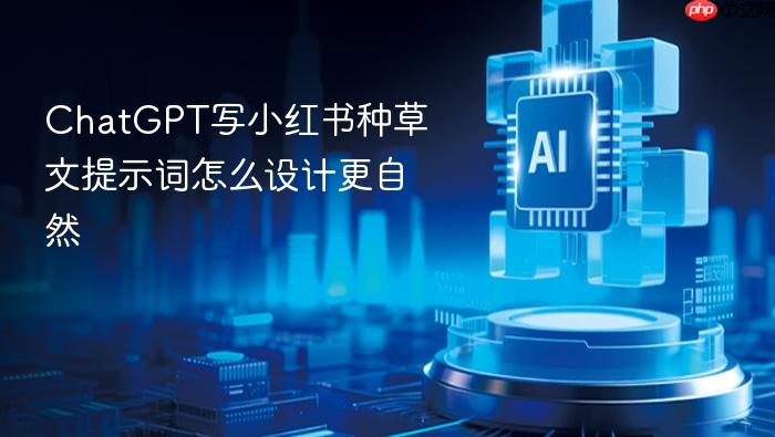 chatgpt写小红书种草文提示词怎么设计更自然
