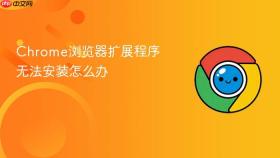 Chrome浏览器扩展程序无法安装怎么办