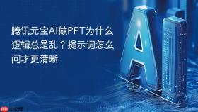 腾讯元宝ai做ppt为什么逻辑总是乱?提示词怎么问才更清晰