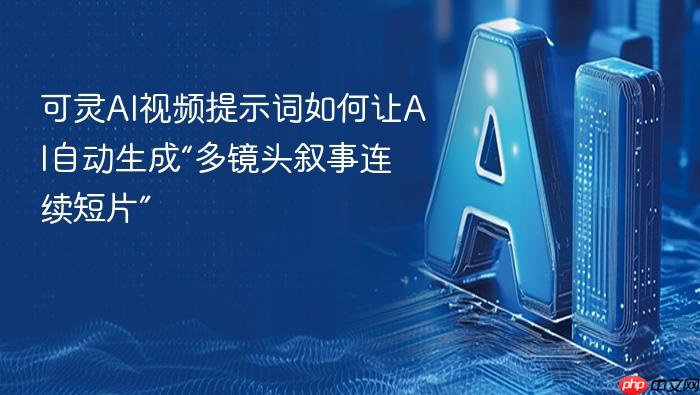 可灵ai视频提示词如何让ai自动生成“多镜头叙事连续短片”