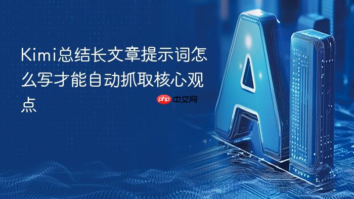kimi总结长文章提示词怎么写才能自动抓取核心观点