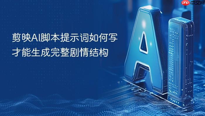 剪映ai脚本提示词如何写才能生成完整剧情结构