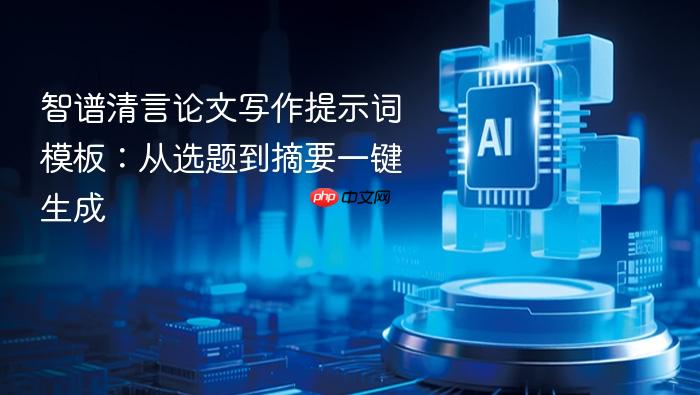 智谱清言论文写作提示词模板:从选题到摘要一键生成