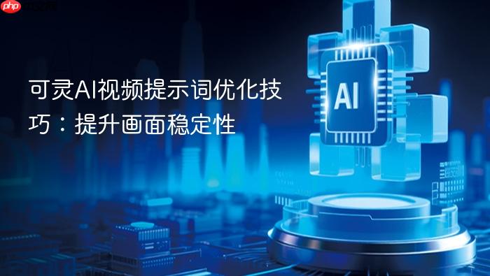 可灵ai视频提示词优化技巧:提升画面稳定性