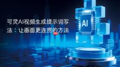 可灵AI视频生成提示词写法：让画面更连贯的方法