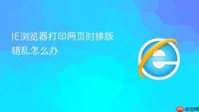 ie浏览器打印网页时排版错乱怎么办