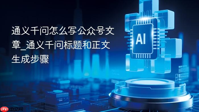 通义千问怎么写公众号文章_通义千问标题和正文生成步骤