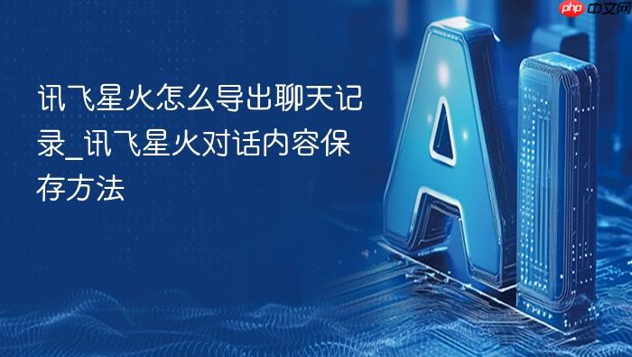 讯飞星火怎么导出聊天记录_讯飞星火对话内容保存方法