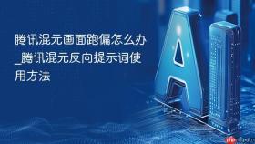 腾讯混元画面跑偏怎么办_腾讯混元反向提示词使用方法