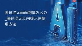 腾讯混元画面跑偏怎么办_腾讯混元反向提示词使用方法