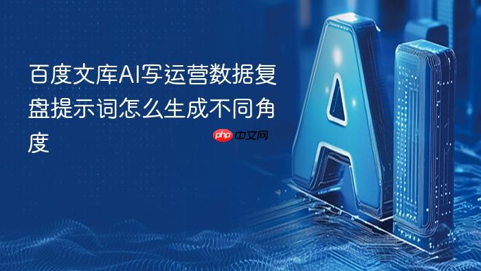 百度文库ai写运营数据复盘提示词怎么生成不同角度