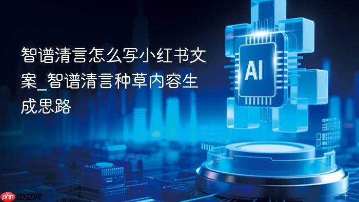 智谱清言怎么写小红书文案_智谱清言种草内容生成思路