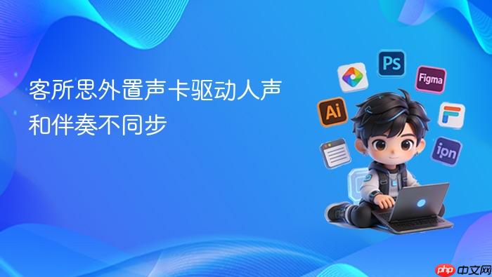 客所思外置声卡驱动人声和伴奏不同步