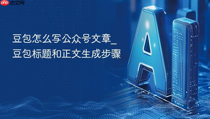 豆包怎么写公众号文章_豆包标题和正文生成步骤